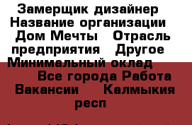 Замерщик-дизайнер › Название организации ­ Дом Мечты › Отрасль предприятия ­ Другое › Минимальный оклад ­ 30 000 - Все города Работа » Вакансии   . Калмыкия респ.